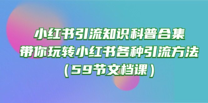 （10223期）小红书引流知识科普合集，带你玩转小红书各种引流方法（59节文档课）-东方大师-轻创终点站