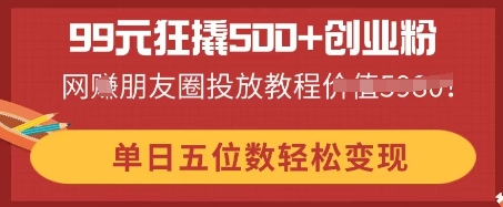 99元狂撬500+创业粉,单日五位数轻松变现,网创朋友圈投放教程-东方大师-轻创终点站