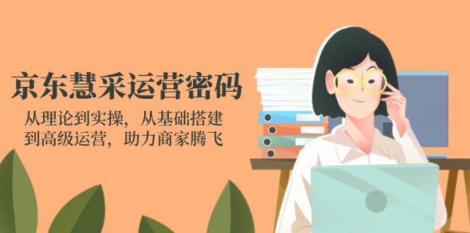 （14248期）京东慧采运营密码：从理论到实操，从基础搭建到高级运营，助力商家腾飞-东方大师-轻创终点站