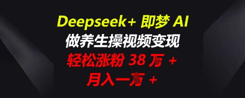 Deepseek+即梦AI，做养生操视频变现，轻松涨粉38W+，月入一W+-东方大师-轻创终点站