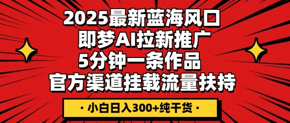2025最新蓝海风口，即梦AI拉新推广，5分钟一条作品，官方渠道挂载，流量扶持，小白日入3张+纯干货-东方大师-轻创终点站