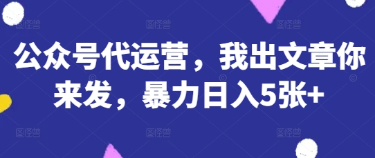 公众号代运营，我出文章你来发，暴力日入5张+【揭秘】-东方大师-轻创终点站