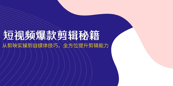 （14244期）短视频爆款剪辑秘籍，从剪映实操到自媒体技巧，全方位提升剪辑能力-东方大师-轻创终点站