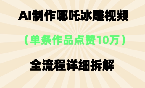 AI哪吒冰雕视频，单条视频点赞10W+，全流程详细拆解-东方大师-轻创终点站