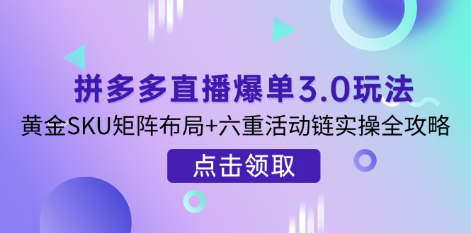 （14192期）拼多多直播爆单3.0玩法解析，黄金SKU矩阵布局+六重活动链实操全攻略-东方大师-轻创终点站
