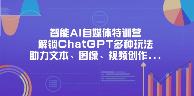 （14245期）智能AI自媒体特训营，解锁ChatGPT多种玩法，助力文本、图像、视频创作...-东方大师-轻创终点站