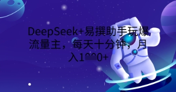 DeepSeek+易撰助手玩爆流量主，每天十分钟，月入1000+-东方大师-轻创终点站