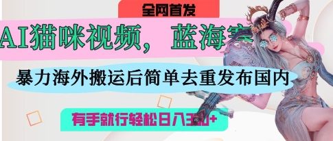 AI猫咪视频蓝海赛道，操作简单，直接海外搬运，简单去重，操作简单，有手就行日入3张-东方大师-轻创终点站