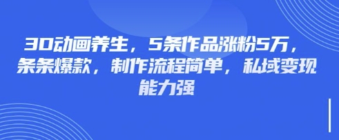 3D动画养生，5条作品涨粉5万，条条爆款，制作流程简单，私域变现能力强-东方大师-轻创终点站