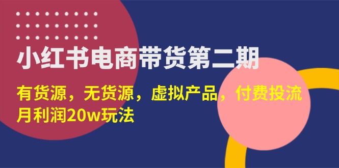 （14186期）小红书电商带货第二期，有货源，无货源，虚拟产品，付费投流，月利润20w-东方大师-轻创终点站