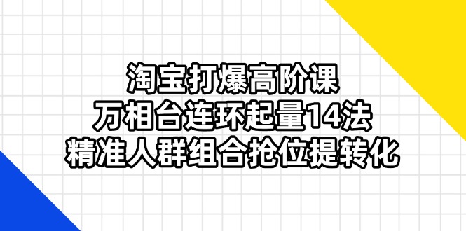 （14298期）淘宝打爆高阶课：万相台连环起量14法，精准人群组合抢位提转化-东方大师-轻创终点站