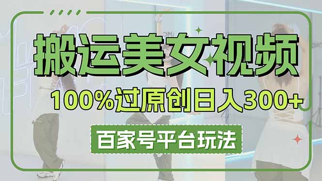 （14207期）搬运美女视频100%过原创大揭秘，百家号平台玩法，轻松日入3000+（可矩阵）-东方大师-轻创终点站