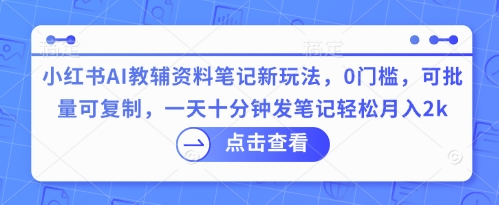 小红书AI教辅资料笔记新玩法,0门槛,可批量可复制,一天十分钟发笔记轻松月入2k-东方大师-轻创终点站