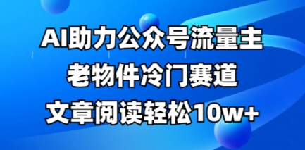 公众号流量主老物件冷门赛道,AI助力,文章阅读轻松10w+,全流程详细教程-东方大师-轻创终点站