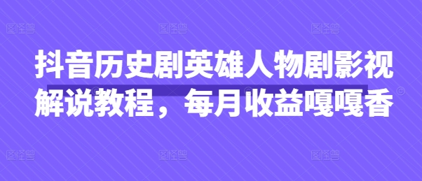 抖音历史剧英雄人物剧影视解说教程，每月收益嘎嘎香-东方大师-轻创终点站